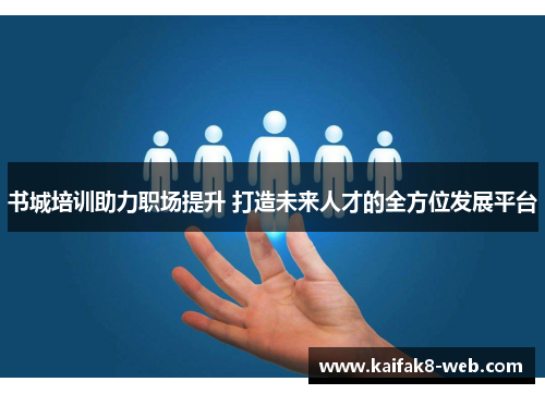 书城培训助力职场提升 打造未来人才的全方位发展平台