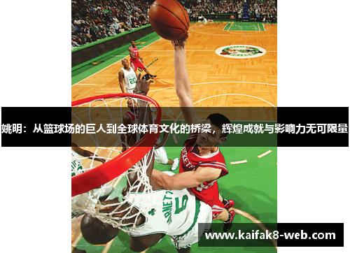 姚明：从篮球场的巨人到全球体育文化的桥梁，辉煌成就与影响力无可限量