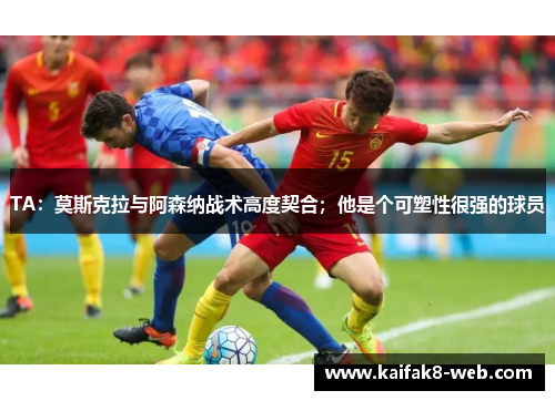 TA：莫斯克拉与阿森纳战术高度契合；他是个可塑性很强的球员
