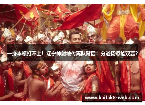 一身本领打不上！辽宁神射被传离队背后：分道扬镳能双赢？
