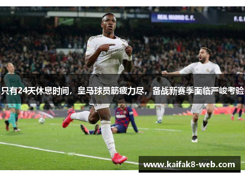 只有24天休息时间，皇马球员筋疲力尽，备战新赛季面临严峻考验
